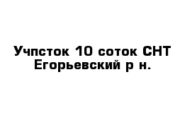 Учпсток 10 соток СНТ Егорьевский р-н.